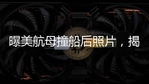 曝美航母撞船后照片，揭示事故現(xiàn)場(chǎng)內(nèi)幕