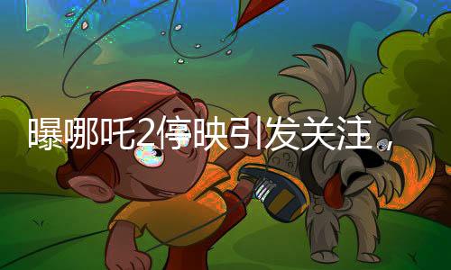 曝哪吒2停映引發(fā)關(guān)注，300家影院密鑰中止事件揭秘