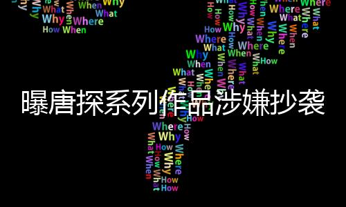 曝唐探系列作品涉嫌抄襲事件全面解析