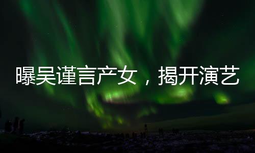 曝吳謹(jǐn)言產(chǎn)女，揭開(kāi)演藝圈新篇章