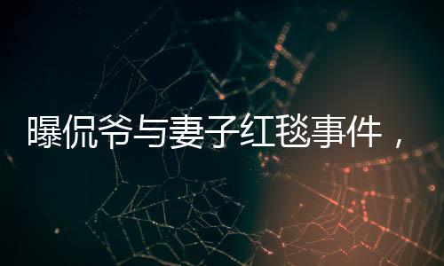 曝侃爺與妻子紅毯事件，不請(qǐng)自來(lái)的尷尬瞬間