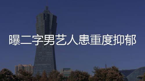 曝二字男藝人患重度抑郁癥，娛樂圈背后的心理困境