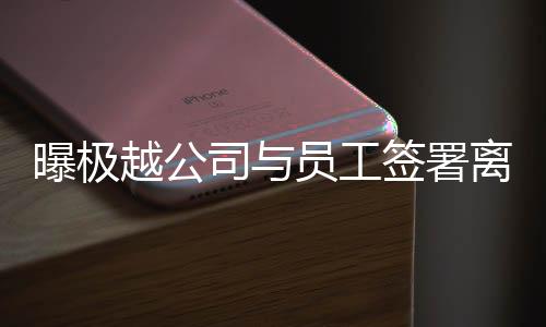 曝極越公司與員工簽署離職賠償協(xié)議，保障員工權(quán)益