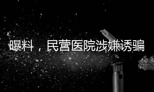 曝料，民營醫(yī)院涉嫌誘騙智障患者網(wǎng)貸高達(dá)四萬元事件揭秘