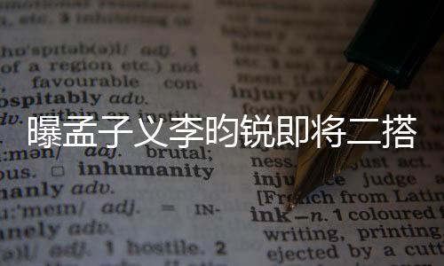 曝孟子義李昀銳即將二搭，新劇引人期待