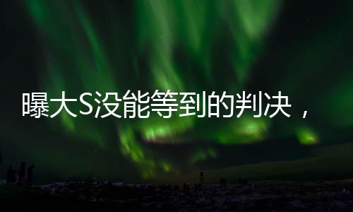 曝大S沒能等到的判決，揭秘背后真相