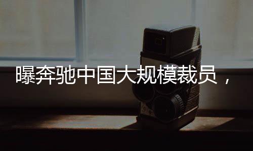 曝奔馳中國(guó)大規(guī)模裁員，最高賠償標(biāo)準(zhǔn)達(dá)N+11
