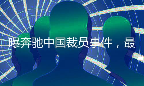 曝奔馳中國裁員事件，最高賠償標(biāo)準(zhǔn)達(dá)N+11，業(yè)內(nèi)震動(dòng)