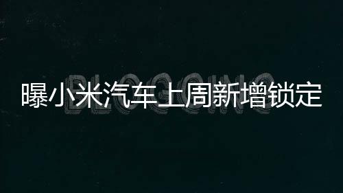 曝小米汽車上周新增鎖定訂單突破1.9萬(wàn)單，引領(lǐng)智能電動(dòng)汽車新熱潮