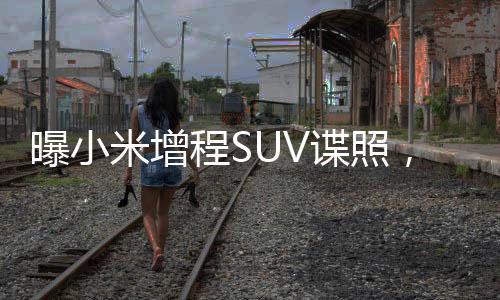 曝小米增程SUV諜照，揭開未來駕駛的神秘面紗