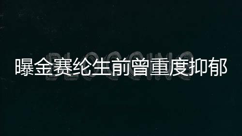 曝金賽綸生前曾重度抑郁 因賠償金事件經(jīng)濟(jì)陷入困境