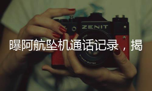 曝阿航墜機(jī)通話記錄，揭開災(zāi)難背后的真相