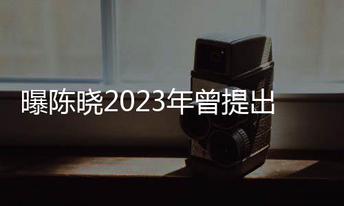 曝陳曉2023年曾提出凈身出戶，深度解析事件內(nèi)幕