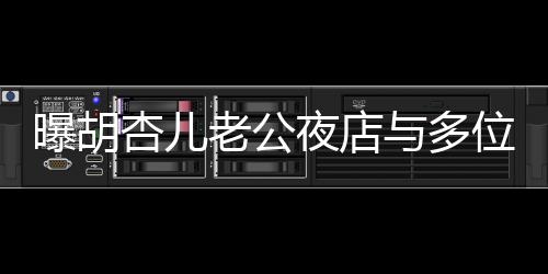 曝胡杏兒老公夜店與多位美女摟抱，引發(fā)關(guān)注熱議