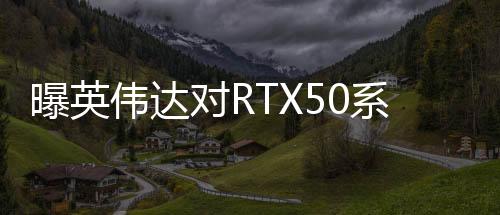 曝英偉達對RTX50系顯卡搞饑餓營銷 營造供不應(yīng)求假象