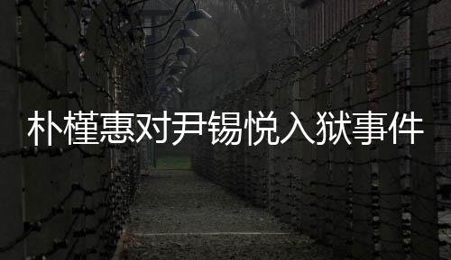 樸槿惠對尹錫悅?cè)氇z事件表示揪心關(guān)切，映照牢獄治理背后的焦點話題