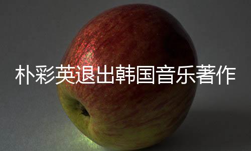 樸彩英退出韓國(guó)音樂著作權(quán)協(xié)會(huì)，業(yè)界震驚與深度思考