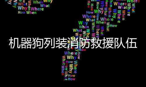 機器狗列裝消防救援隊伍，科技助力救援力量再升級