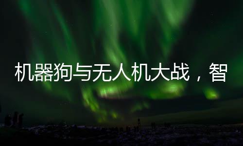 機(jī)器狗與無(wú)人機(jī)大戰(zhàn)，智能科技的激烈碰撞