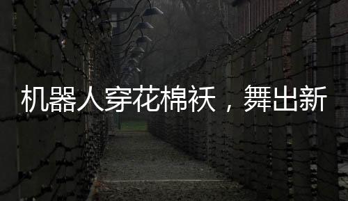 機(jī)器人穿花棉襖，舞出新春光彩——科技與傳統(tǒng)共舞迎新春節(jié)