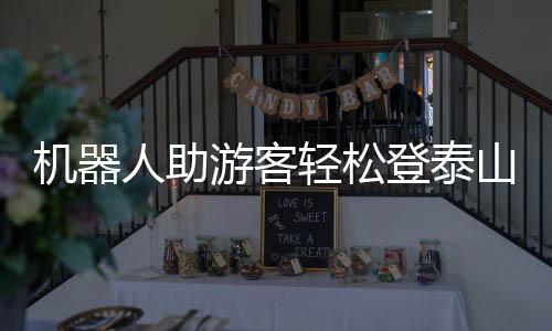機(jī)器人助游客輕松登泰山，開(kāi)啟智能旅游新時(shí)代