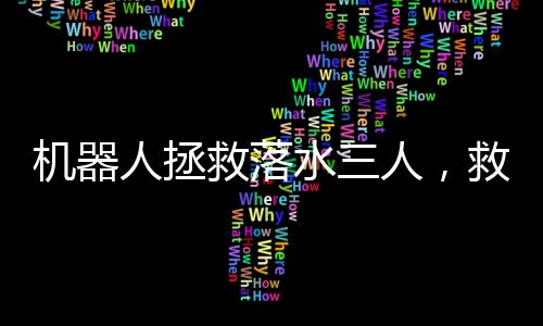 機(jī)器人拯救落水三人，救援科技的嶄新里程碑