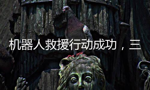 機(jī)器人救援行動(dòng)成功，三人落水獲救