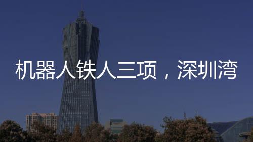 機器人鐵人三項，深圳灣的跑步革命