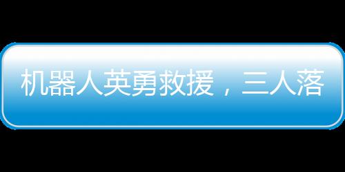 機器人英勇救援，三人落水險象環(huán)生，科技力量再現(xiàn)人間奇跡
