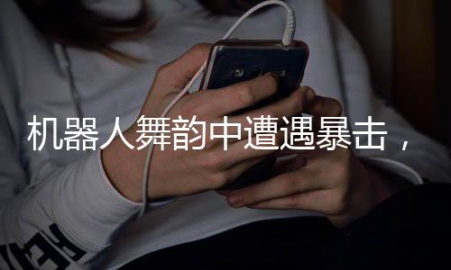 機(jī)器人舞韻中遭遇暴擊，依然展現(xiàn)絲滑舞蹈風(fēng)采