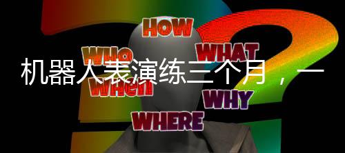 機器人表演練三個月，一場科技與藝術(shù)的融合盛宴
