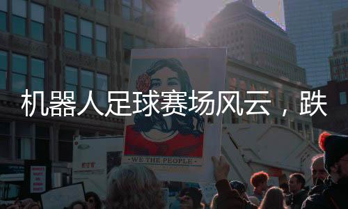 機(jī)器人足球賽場風(fēng)云，跌宕起伏，激情四溢