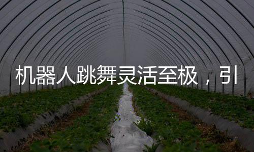 機(jī)器人跳舞靈活至極，引發(fā)AI生成質(zhì)疑