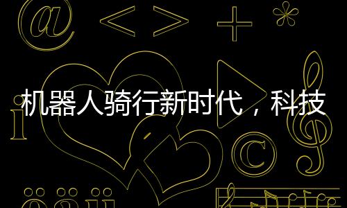 機(jī)器人騎行新時(shí)代，科技與機(jī)械的完美融合