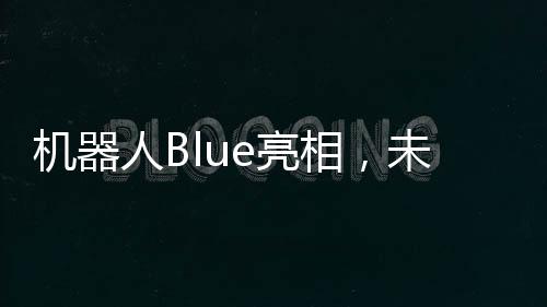 機(jī)器人Blue亮相，未來科技的新里程碑