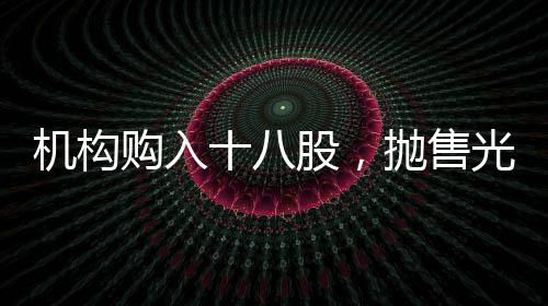機構購入十八股，拋售光線傳媒，市場資金流向揭秘