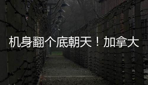機(jī)身翻個底朝天！加拿大多倫多一客機(jī)著陸時發(fā)生事故致15傷