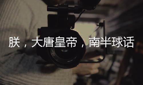 朕，大唐皇帝，南半球話(huà)事人！