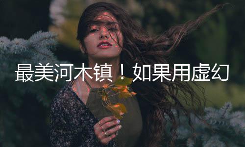 最美河木鎮(zhèn)！如果用虛幻5.4重現(xiàn)《上古卷軸5》