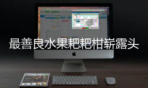 最善良水果耙耙柑嶄露頭角，超越砂糖橘，成為果壇新星