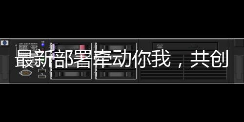 最新部署牽動(dòng)你我，共創(chuàng)未來美好生活