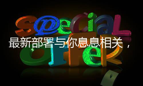 最新部署與你息息相關(guān)，全面解讀新政策及其影響