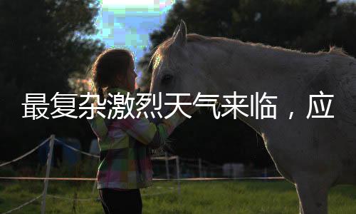 最復(fù)雜激烈天氣來臨，應(yīng)對挑戰(zhàn)，我們需做好準(zhǔn)備