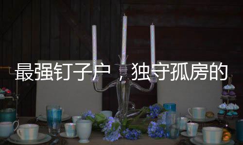 最強(qiáng)釘子戶，獨(dú)守孤房的堅(jiān)韌與守望