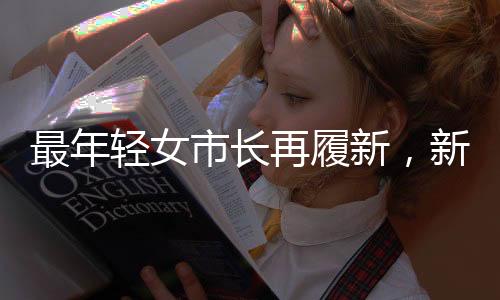 最年輕女市長(zhǎng)再履新，新時(shí)代青年領(lǐng)導(dǎo)者的崛起與挑戰(zhàn)