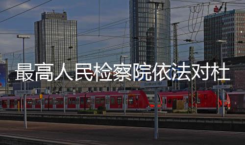 最高人民檢察院依法對杜玉波決定逮捕