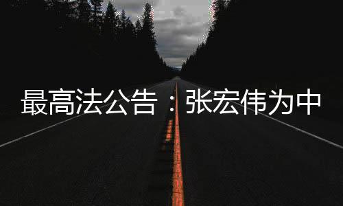 最高法公告：張宏偉為中華人民共和國二級大法官