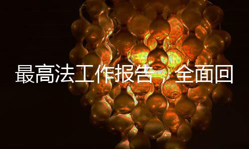 最高法工作報(bào)告，全面回顧與前瞻