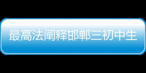 最高法闡釋邯鄲三初中生殺害同學案