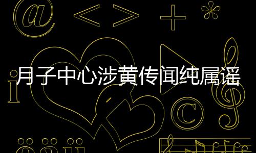 月子中心涉黃傳聞純屬謠言，揭露真相捍衛(wèi)聲譽